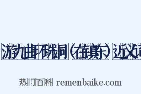 游九曲环珠洞（在镇东）近义词是什么意思的图片